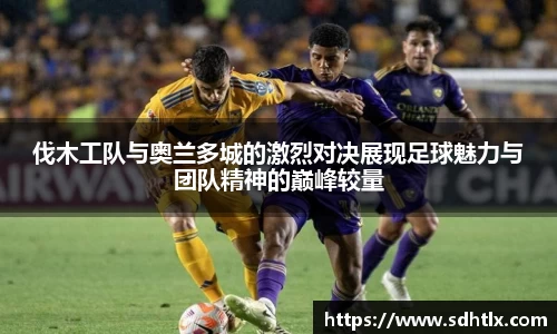 伐木工队与奥兰多城的激烈对决展现足球魅力与团队精神的巅峰较量